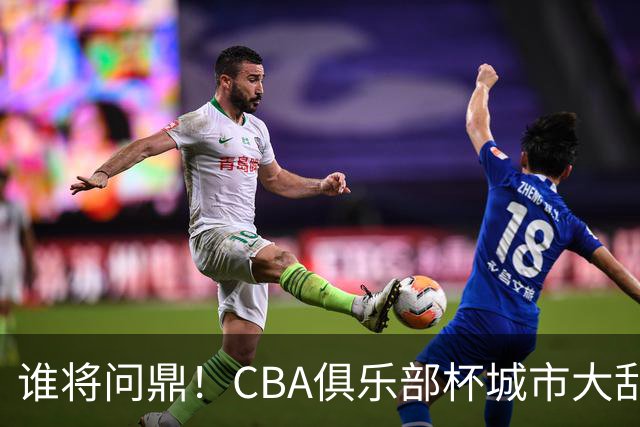 谁将问鼎！CBA俱乐部杯城市大乱斗即将开启